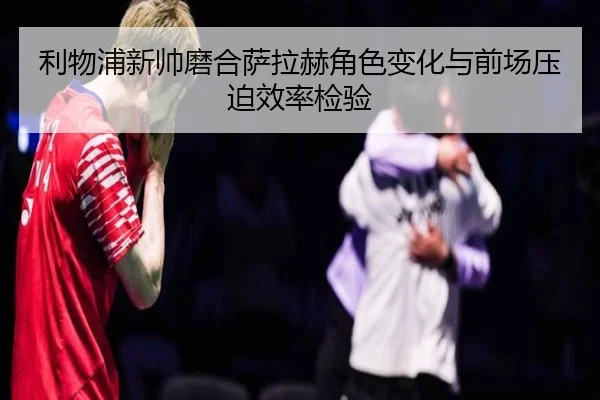 利物浦新帅磨合萨拉赫角色变化与前场压迫效率检验