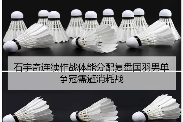 石宇奇连续作战体能分配复盘国羽男单争冠需避消耗战